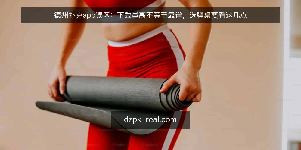德州扑克app误区：下载量高不等于靠谱，选牌桌要看这几点 — 误区一：下载量高就一定靠谱？ 配图