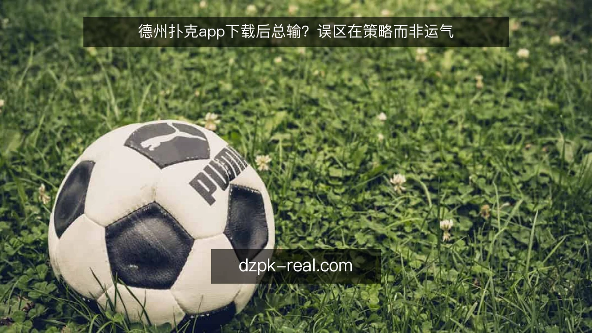 德州扑克app下载后总输？误区在策略而非运气