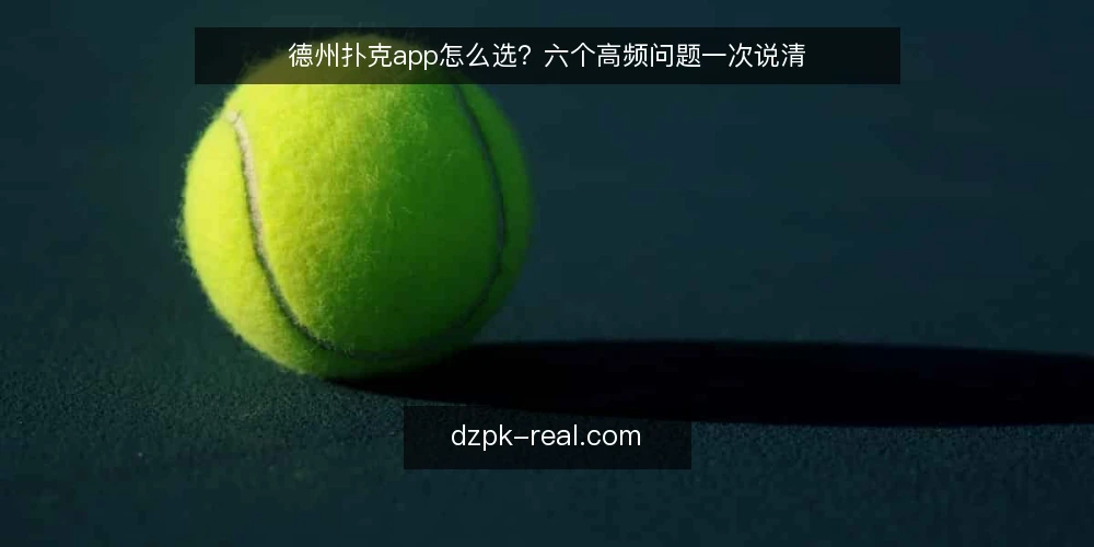 德州扑克app怎么选？六个高频问题一次说清 — 选app前先问自己什么？ 配图